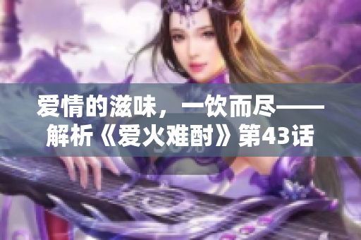 愛情的滋味，一飲而盡——解析《愛火難酎》第43話