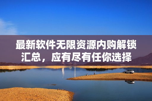 最新軟件無限資源內(nèi)購解鎖匯總，應(yīng)有盡有任你選擇
