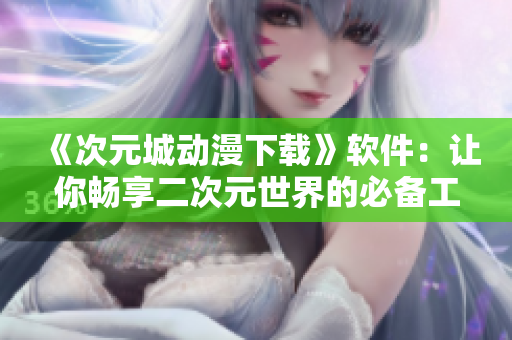 《次元城動漫下載》軟件：讓你暢享二次元世界的必備工具