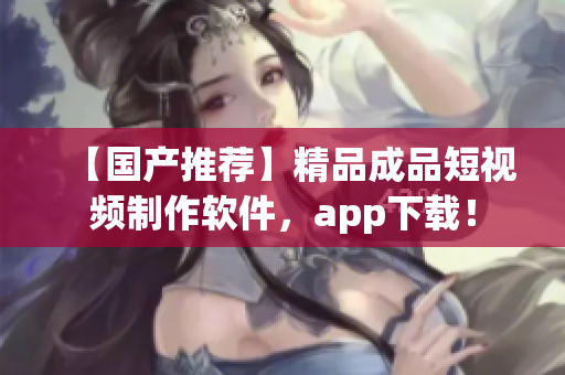 【國(guó)產(chǎn)推薦】精品成品短視頻制作軟件，app下載！