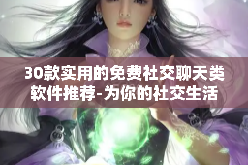 30款實(shí)用的免費(fèi)社交聊天類軟件推薦-為你的社交生活加分！