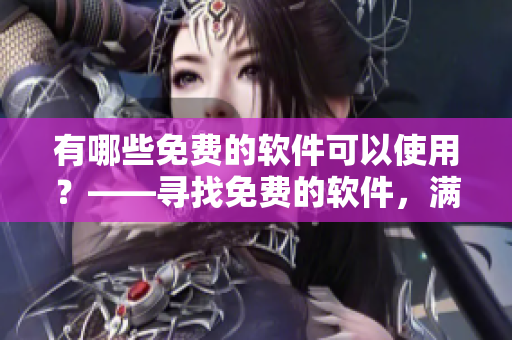 有哪些免費(fèi)的軟件可以使用？——尋找免費(fèi)的軟件，滿足你的需求