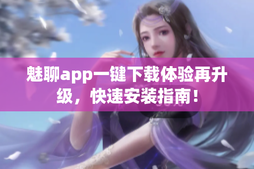 魅聊app一鍵下載體驗(yàn)再升級(jí)，快速安裝指南！