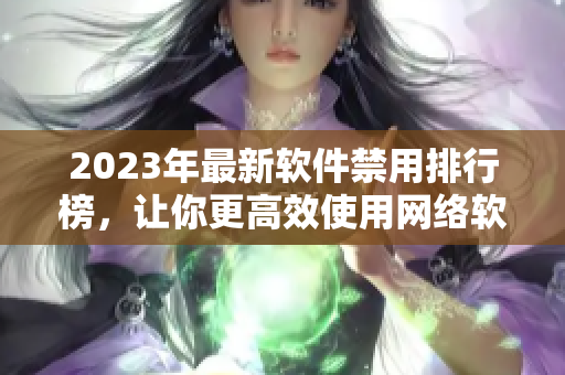 2023年最新軟件禁用排行榜，讓你更高效使用網(wǎng)絡(luò)軟件