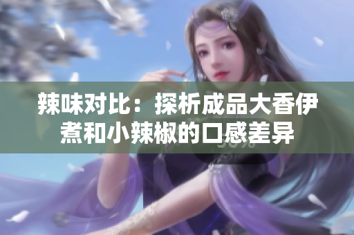 辣味對比：探析成品大香伊煮和小辣椒的口感差異