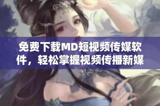 免費下載MD短視頻傳媒軟件，輕松掌握視頻傳播新媒體技能！
