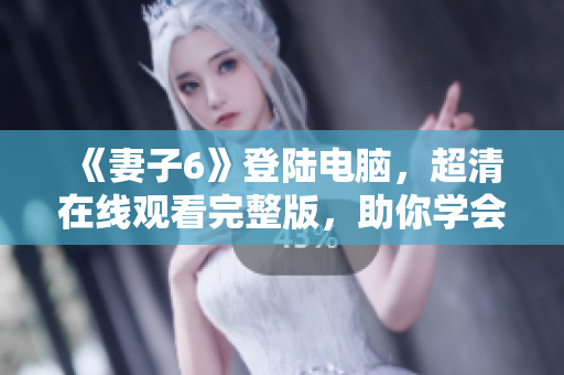 《妻子6》登陸電腦，超清在線觀看完整版，助你學(xué)會軟件操作！