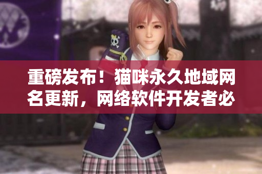 重磅發(fā)布！貓咪永久地域網(wǎng)名更新，網(wǎng)絡(luò)軟件開發(fā)者必看！