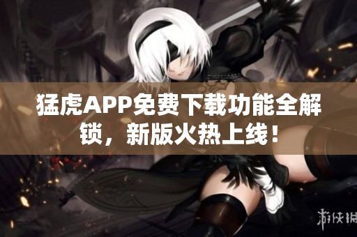 猛虎APP免費下載功能全解鎖，新版火熱上線！