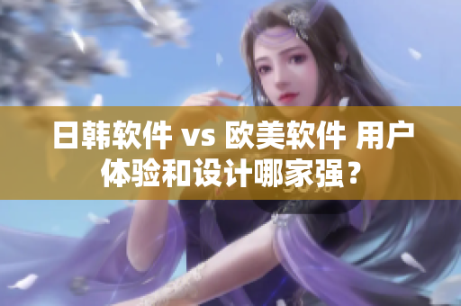 日韓軟件 vs 歐美軟件 用戶體驗(yàn)和設(shè)計(jì)哪家強(qiáng)？