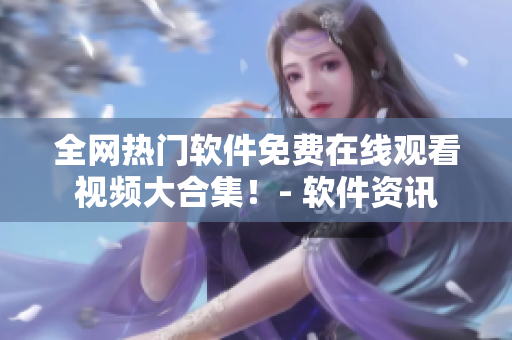全網(wǎng)熱門軟件免費在線觀看視頻大合集！- 軟件資訊