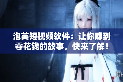泡芙短視頻軟件：讓你賺到零花錢的故事，快來了解！