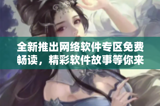 全新推出網(wǎng)絡(luò)軟件專區(qū)免費暢讀，精彩軟件故事等你來探索