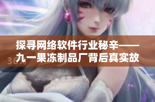 探尋網(wǎng)絡(luò)軟件行業(yè)秘辛——九一果凍制品廠背后真實(shí)故事