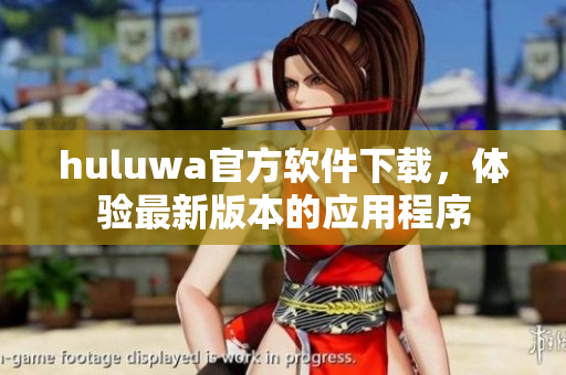 huluwa官方軟件下載，體驗(yàn)最新版本的應(yīng)用程序