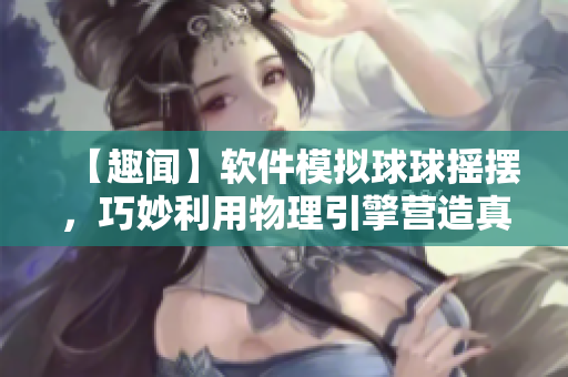 【趣聞】軟件模擬球球搖擺，巧妙利用物理引擎營造真實體驗