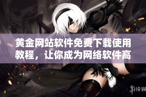 黃金網(wǎng)站軟件免費(fèi)下載使用教程，讓你成為網(wǎng)絡(luò)軟件高手