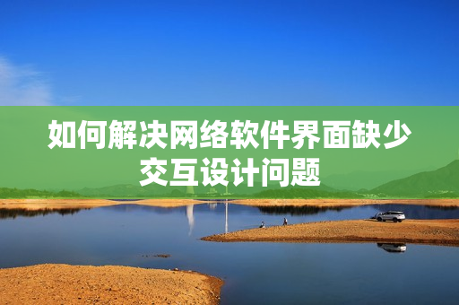 如何解決網(wǎng)絡軟件界面缺少交互設計問題