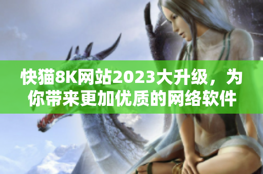 快貓8K網(wǎng)站2023大升級(jí)，為你帶來(lái)更加優(yōu)質(zhì)的網(wǎng)絡(luò)軟件內(nèi)容！