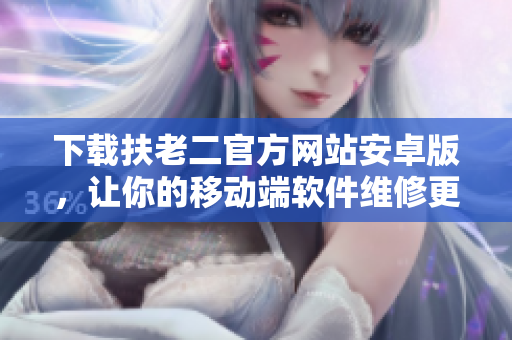 下載扶老二官方網(wǎng)站安卓版，讓你的移動端軟件維修更快捷！