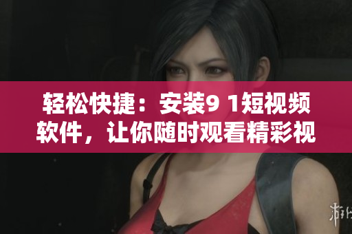 輕松快捷：安裝9 1短視頻軟件，讓你隨時(shí)觀看精彩視頻