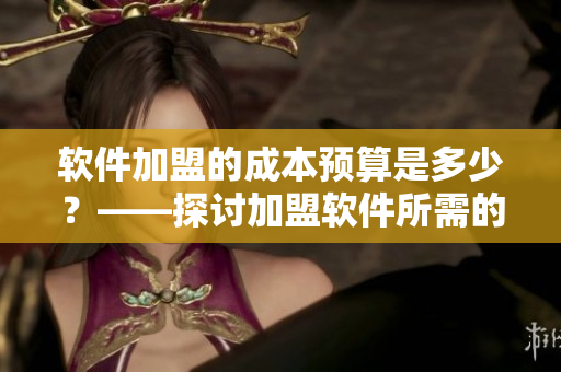 軟件加盟的成本預(yù)算是多少？——探討加盟軟件所需的費(fèi)用和預(yù)算規(guī)劃