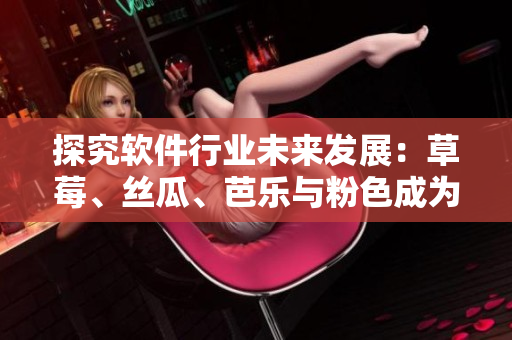探究軟件行業(yè)未來(lái)發(fā)展：草莓、絲瓜、芭樂(lè)與粉色成為新興趨勢(shì)