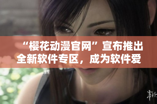 “櫻花動(dòng)漫官網(wǎng)”宣布推出全新軟件專區(qū)，成為軟件愛好者的最愛
