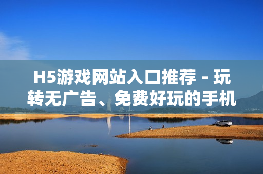 H5游戲網(wǎng)站入口推薦 - 玩轉(zhuǎn)無廣告、免費好玩的手機游戲！