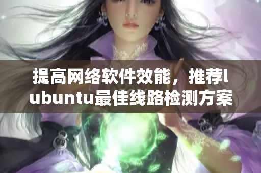 提高網(wǎng)絡(luò)軟件效能，推薦lubuntu最佳線路檢測方案