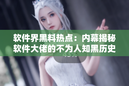 軟件界黑料熱點：內(nèi)幕揭秘軟件大佬的不為人知黑歷史