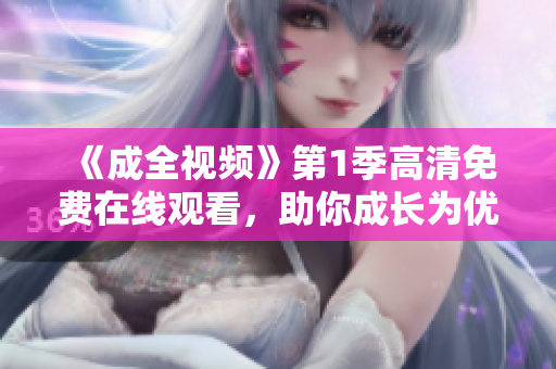 《成全視頻》第1季高清免費在線觀看，助你成長為優(yōu)秀軟件編輯！
