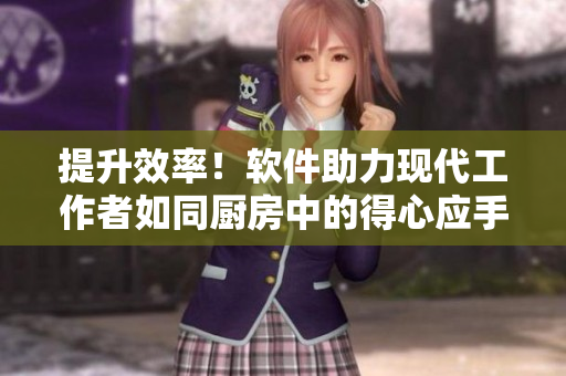 提升效率！軟件助力現(xiàn)代工作者如同廚房中的得心應(yīng)手的主婦