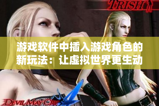 游戲軟件中插入游戲角色的新玩法：讓虛擬世界更生動(dòng)和多樣