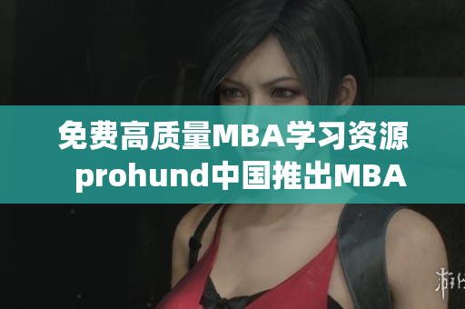 免費(fèi)高質(zhì)量MBA學(xué)習(xí)資源  prohund中國(guó)推出MBA智庫(kù)