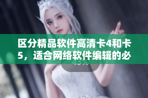 區(qū)分精品軟件高清卡4和卡5，適合網(wǎng)絡(luò)軟件編輯的必讀指南！