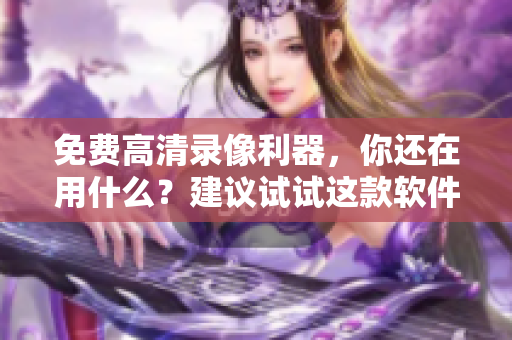 免費(fèi)高清錄像利器，你還在用什么？建議試試這款軟件
