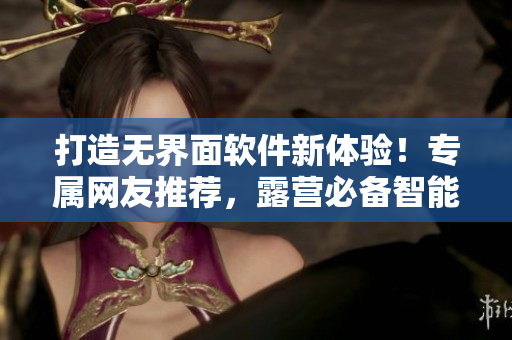打造無界面軟件新體驗！專屬網(wǎng)友推薦，露營必備智能魅扣應用