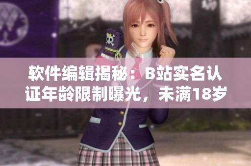 軟件編輯揭秘：B站實(shí)名認(rèn)證年齡限制曝光，未滿18歲用戶該如何操作？