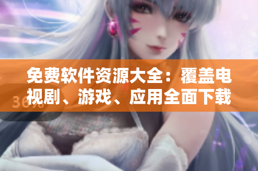 免費軟件資源大全：覆蓋電視劇、游戲、應(yīng)用全面下載