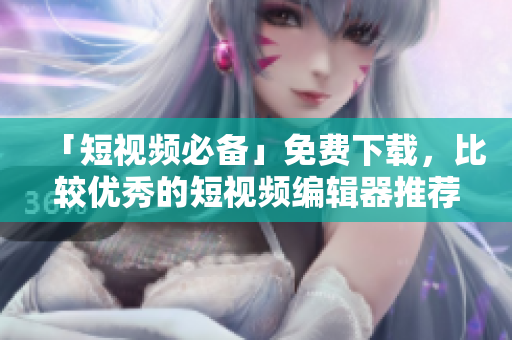 「短視頻必備」免費(fèi)下載，比較優(yōu)秀的短視頻編輯器推薦