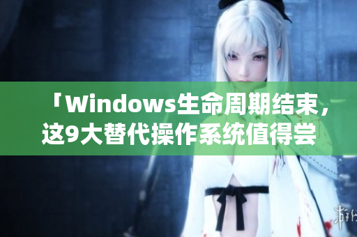 「Windows生命周期結(jié)束，這9大替代操作系統(tǒng)值得嘗試！」