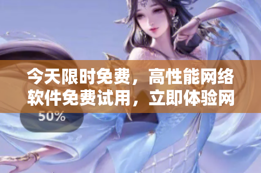 今天限時(shí)免費(fèi)，高性能網(wǎng)絡(luò)軟件免費(fèi)試用，立即體驗(yàn)網(wǎng)絡(luò)加速！