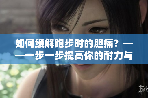 如何緩解跑步時(shí)的膽痛？——一步一步提高你的耐力與續(xù)航力！