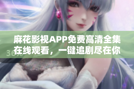 麻花影視APP免費(fèi)高清全集在線觀看，一鍵追劇盡在你手掌!