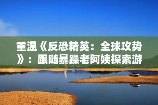 重溫《反恐精英：全球攻勢(shì)》：跟隨暴躁老阿姨探索游戲世界