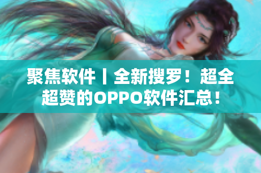 聚焦軟件丨全新搜羅！超全超贊的OPPO軟件匯總！