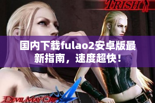 國(guó)內(nèi)下載fulao2安卓版最新指南，速度超快！