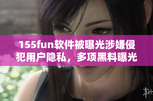 155fun軟件被曝光涉嫌侵犯用戶隱私，多項(xiàng)黑料曝光