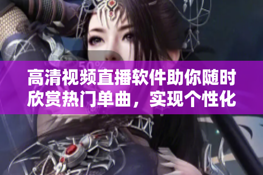 高清視頻直播軟件助你隨時(shí)欣賞熱門單曲，實(shí)現(xiàn)個(gè)性化在線觀看